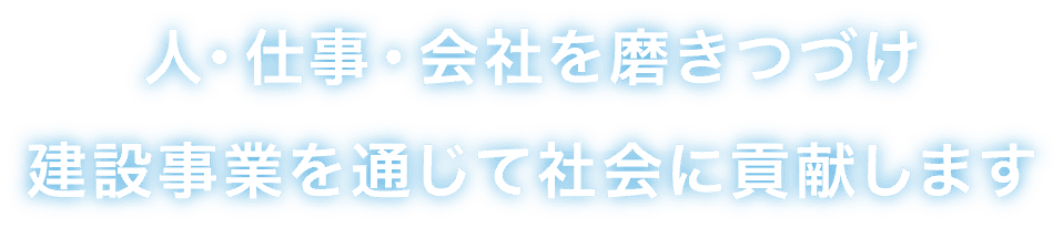 人・仕事・会社を磨きつづけ 建設事業を通じて社会に貢献します